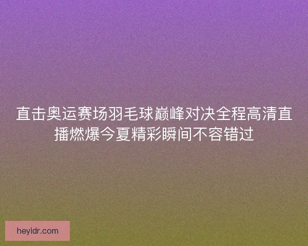 直击奥运赛场羽毛球巅峰对决全程高清直播燃爆今夏精彩瞬间不容错过