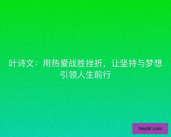叶诗文：用热爱战胜挫折，让坚持与梦想引领人生前行