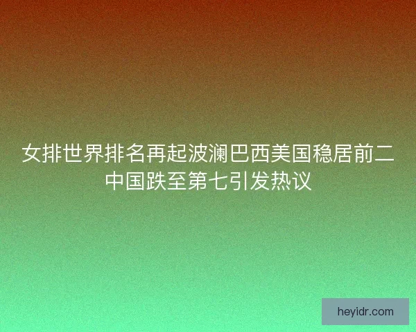 女排世界排名再起波澜巴西美国稳居前二中国跌至第七引发热议