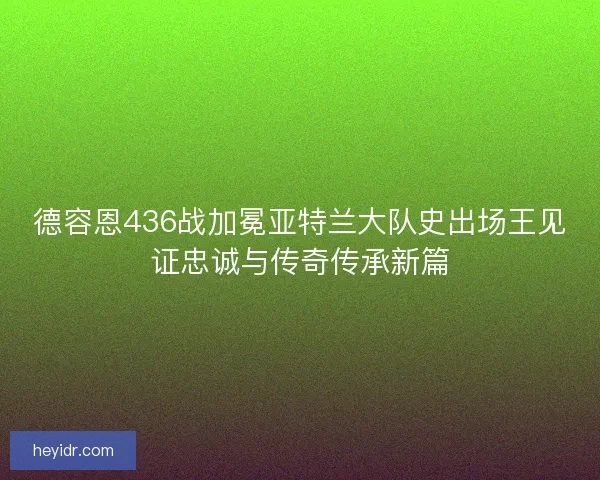 德容恩436战加冕亚特兰大队史出场王见证忠诚与传奇传承新篇