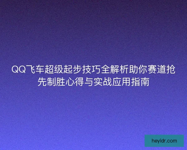 QQ飞车超级起步技巧全解析助你赛道抢先制胜心得与实战应用指南