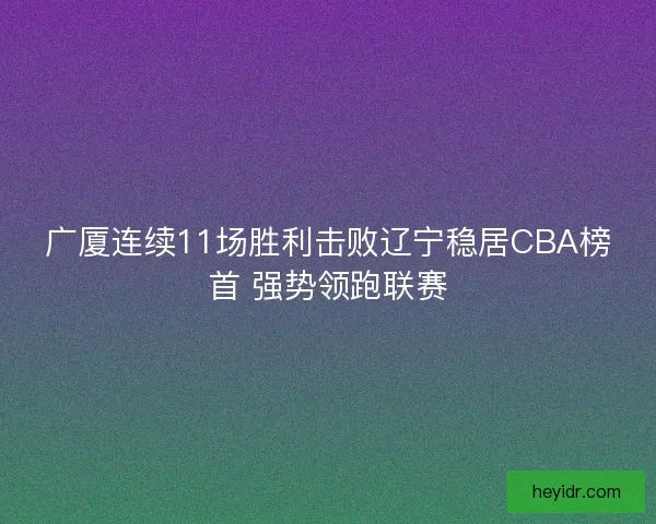广厦连续11场胜利击败辽宁稳居CBA榜首 强势领跑联赛